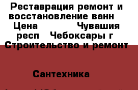 Реставрация,ремонт и восстановление ванн. › Цена ­ 2 500 - Чувашия респ., Чебоксары г. Строительство и ремонт » Сантехника   